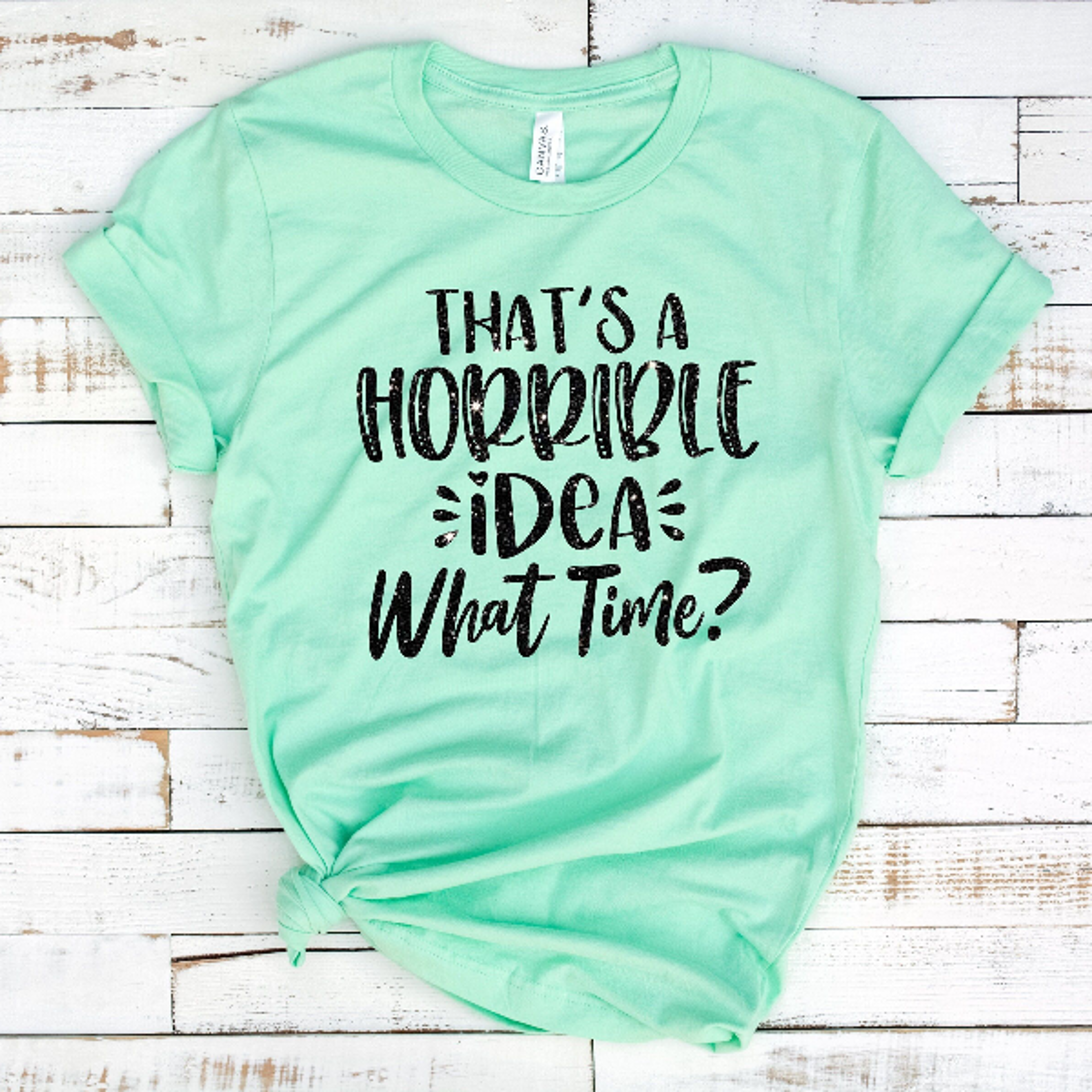 that's a horrible idea what time t-shirt, gift for bff, sassy shirt, cute sassy gift, funny shirt,