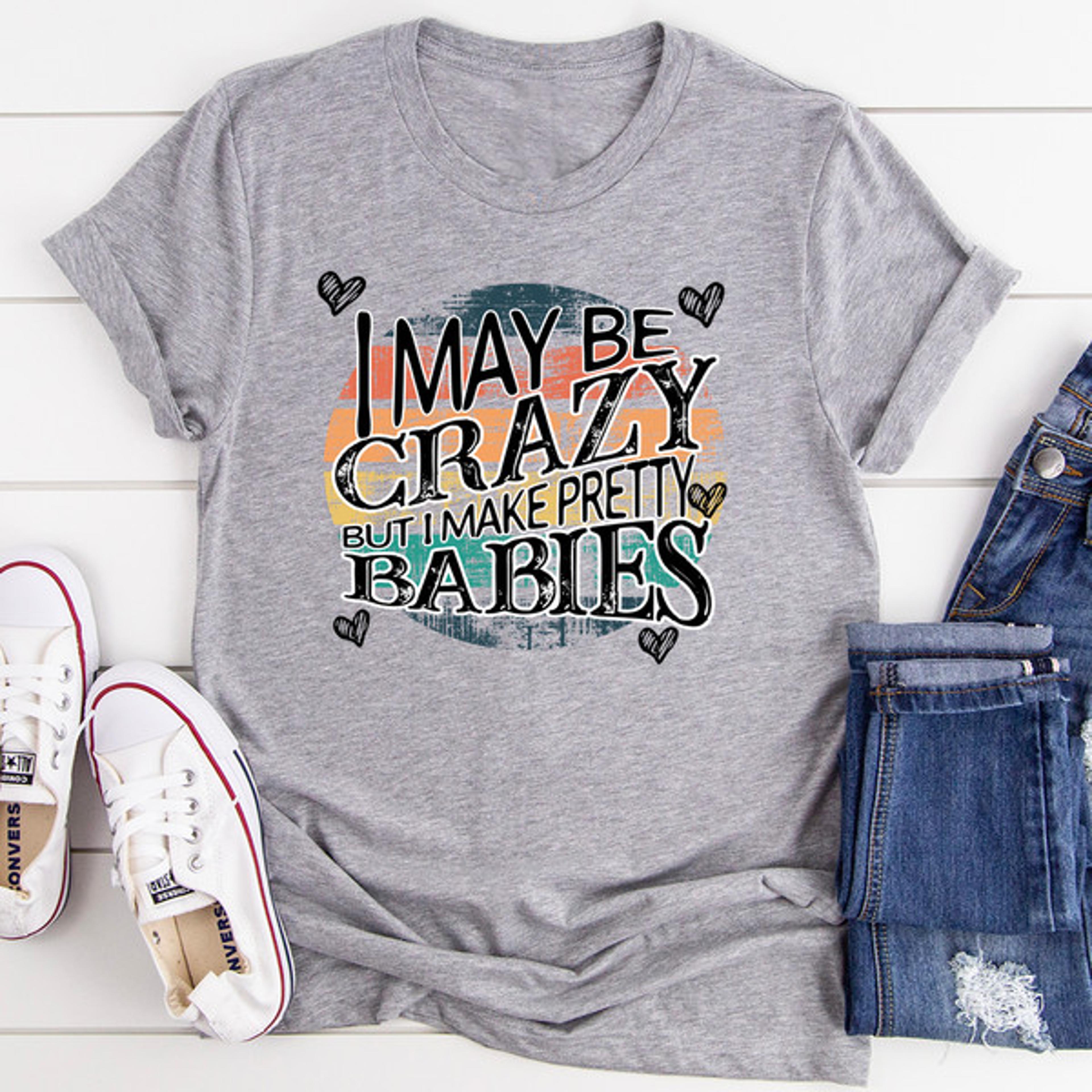 I May Be Crazy But I Make Pretty Babies Tee.jpg