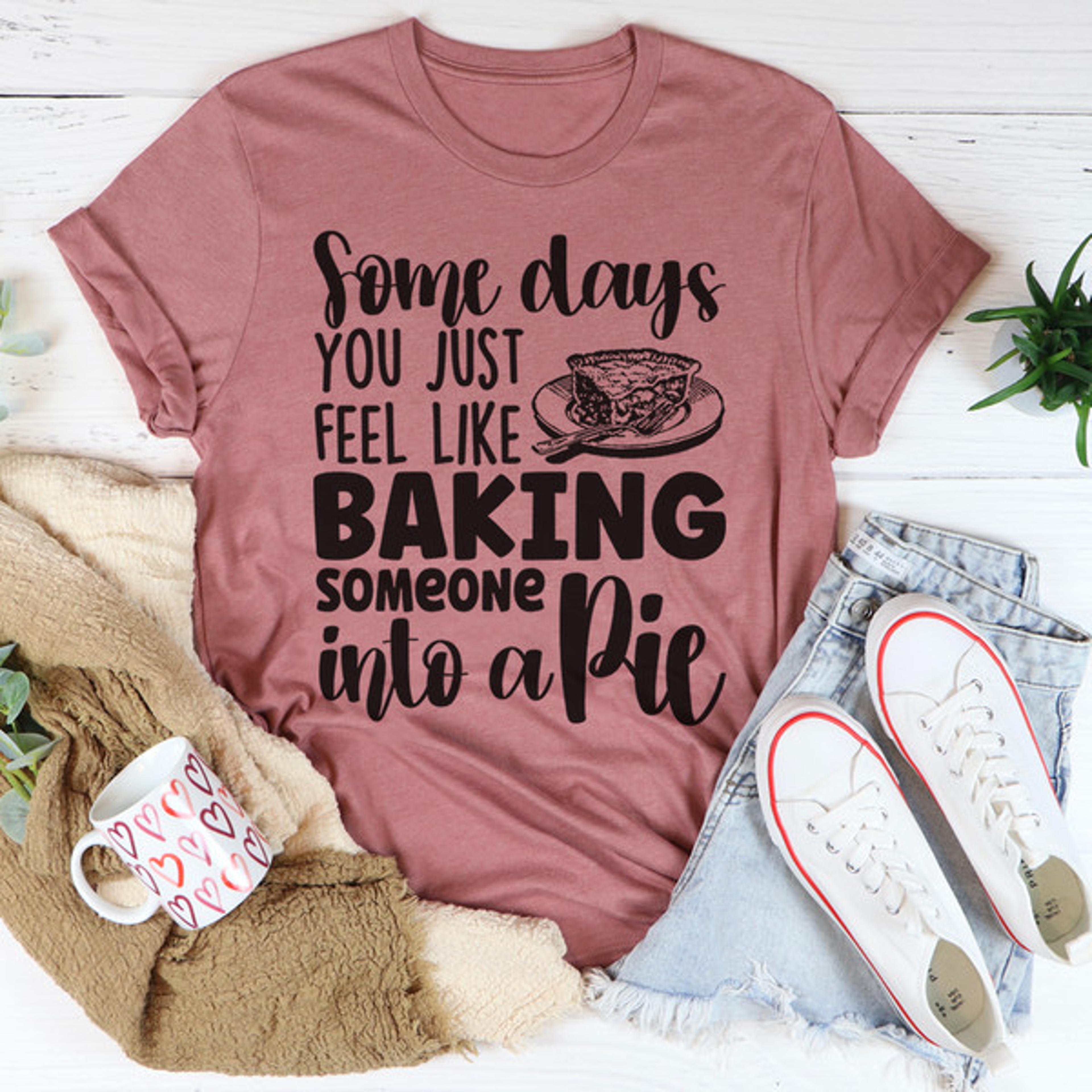 Some Days You Just Feel Like Baking Someone Into A Pie Tee..jpg