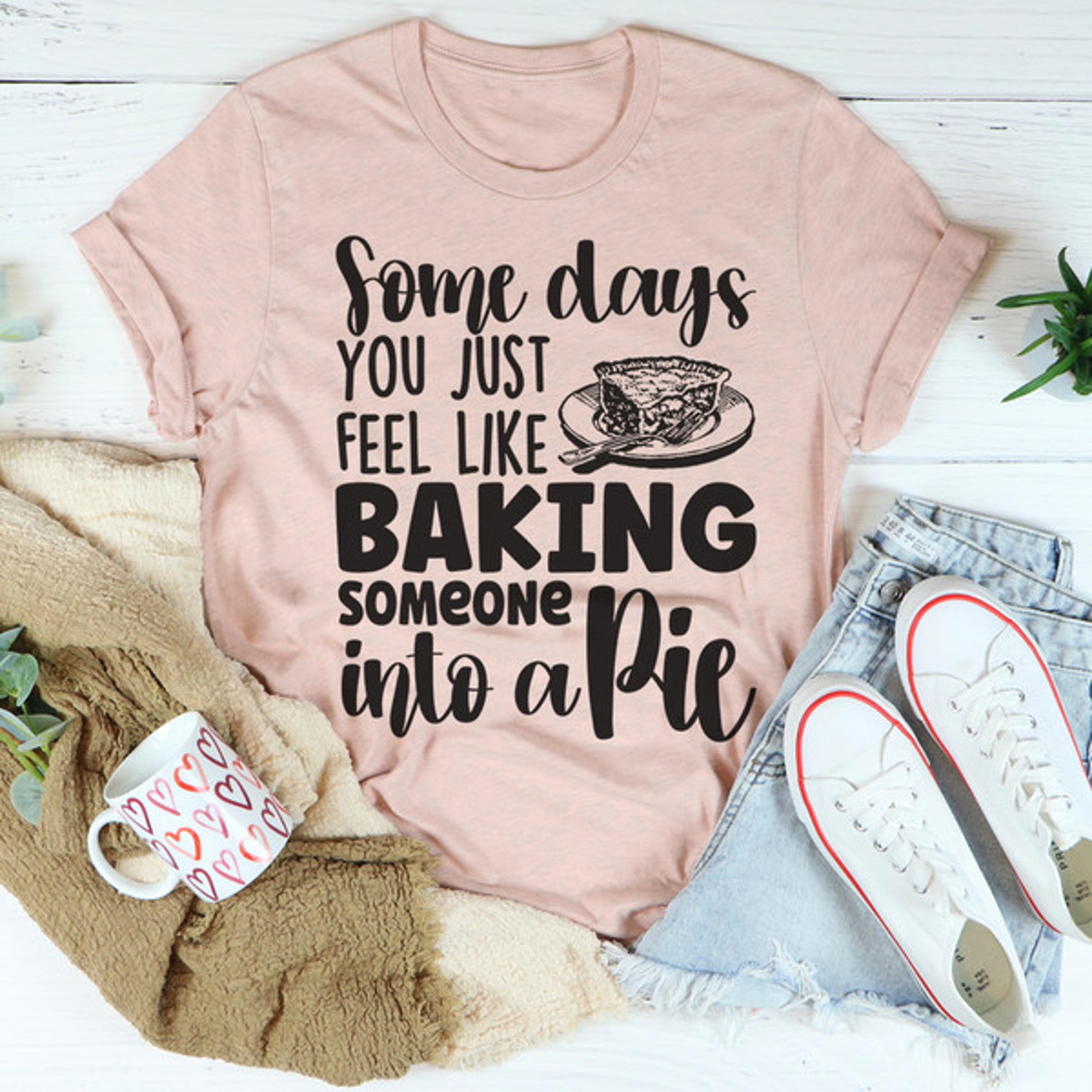 Some Days You Just Feel Like Baking Someone Into A Pie Tee.jpg