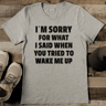 Im Sorry What I Said When You Tried To Wake Me Up Tee 0