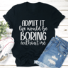 Admit It Life Would Be Boring Without Me Tee 0