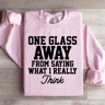 One Glass Away From Saying Sweatshirt 3