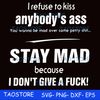 I refuse to kiss anybody's ass stay mad because I don't give a fuck svg.jpg