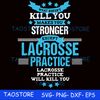 What doesnt kill you makes you stronger except Lacrosse practice svg.jpg