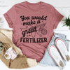 You Would Make A Great Fertilizer Tee