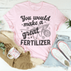 You Would Make A Great Fertilizer Tee