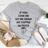 If You Love Me Let Me Drink My Coffee In Peace Tee