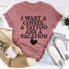 I Want A Coffee A Tattoo And A Vacation Tee