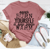 Never Burn Yourself To Keep Others Warm Tee