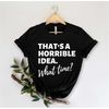 MR-962023164850-thats-a-horrible-idea-what-time-funny-shirt-sarcastic-image-1.jpg
