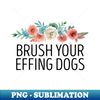 DH-20231120-6069_Brush Your Effing Dogs  Funny Dog Mom Gift  Dog Groomer Gift Idea  Pet Groomer  Mothers day Floral Design 5136.jpg