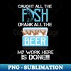 Caught All The Fish Drank All The Beer - My Work is done! - Aesthetic Sublimation Digital File