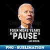 Four More Years Pause Joe Biden Funny Biden saying - PNG Transparent Sublimation Design
