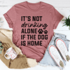 It's Not Drinking Alone If The Dog Is Home Tee.png