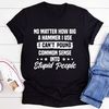 I Can't Pound Common Sense Into Stupid People T-Shirt (4).jpg