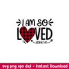 I Am So Loved, I Am So Loved Svg, Valentine’s Day Svg, Valentine Svg, Love Svg, png, dxf, eps file.jpeg