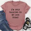 I'm Only Talking To My Dog Today Tee (2).jpg