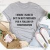 I Know I Said Hi But I'm Not Prepared For A Follow-Up Conversation Tee (1).jpg