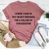 I Know I Said Hi But I'm Not Prepared For A Follow-Up Conversation Tee (2).jpg
