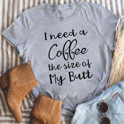 i need a coffee the size of my butt tee