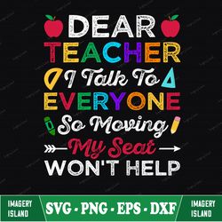 Dear Teacher I Talk To Everyone So Moving My Seat Won't Help Digital Download Svg, Png