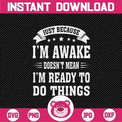 Just Because Im Awake Svg, Funny Saying Mom I'm Ready To Di Things Svg, Christmas Png, Digital Download
