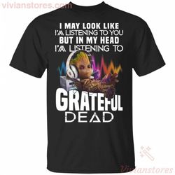 I May Look Like I&8217m Listening To You But I&8217m Listening To Grateful Dead Groot T-shirt Funny Gift TT09