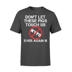 NYPD Protest  New York Anti-Police Don&8217t Let These Pigs Touch Us Ever Again !!! T-shirt