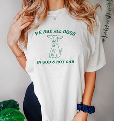 We Are All Dogs In God's Hot Car T Shirt, Dog Cartoon T Shirt, Meme T Shirt, Funny Doodle T Shirt Graphic T Shirt