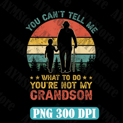You Can't Tell Me What To Do You're Not My Grandson Best Dad Daddy Father's Day