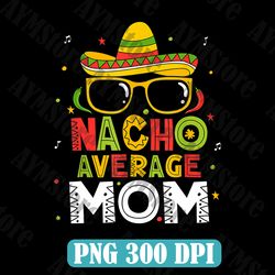 Nacho Average Mom Png, Nacho Average Family Png, Fiesta Party Png, Family Cinco De Mayo Png, Cinco De Mayo Mom Png