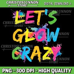 Let Glow Crazy Retro Colorful Quote Group Team Tie Dye Png, Let's Glow Party Png, Paint Splatter Effect Glow Party Lover