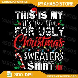 This Is My It's Too Hot For Ugly Christmas Sweaters Shirt PNG,Ugly Christmas Png,Christmas Png,Instant Download