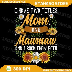 I Have Two Titles Mom And Mawmaw Shirt Mothers Day Gifts Png, Mother's Day Png, Nana Mother's Day Png, Mom Png, Grandma