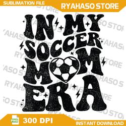 In My Soccer Mom Era Png, Retro Soccer Mama Png, Mother's Day Png, Soccer Png, Soccer Mom Png, Soccer Mama Png