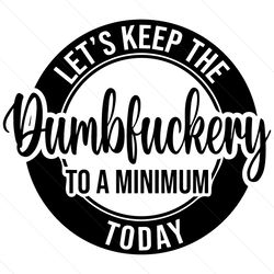 Lets Keep The Dumbfuckery Minimum Today SVG