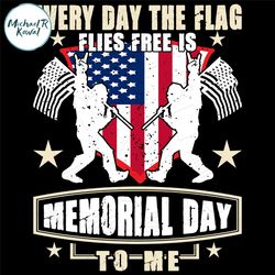 Everyday The Flag Flies Free Is Memorial Day To Me SVG