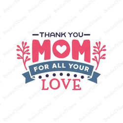 Thank you mom for all your love svg, Mothers day svg, Mother day svg For Silhouette, Files For Cricut, SVG, DXF, EPS, PN