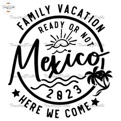 Family Vacation 2023 Svg,Family Vacation Ready or Not Mexico Here We Come Svg,vacation shirt svg,family matching svg