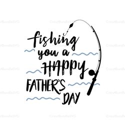 Fishing You A Happy Fathers Day Svg, Fishing Dad Svg, Dad Svg, Daddy Svg, Fishing Svg, Fathers Day Quotes, Funny Fishing