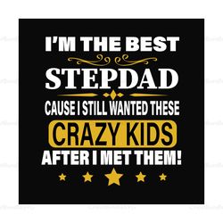 Im The Best Step Dad Cause I Still Want These Crazy Kids After I Met Them Svg, Fathers Day Svg, Step Dad Svg, Dad Svg, F