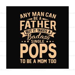 Any Man Can Be A Father But It Take A Badass Single Pops To Be A Mom Too Svg, Fathers Day Svg, Single Dad Svg, Dad Svg,