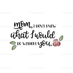 Mom I dont know what I would do without you svg, Mothers day svg, For Silhouette, Files For Cricut, SVG, DXF, EPS, PNG I