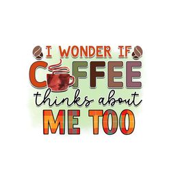 I Wonder If Coffee Thinks About Me Too Design