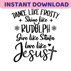 Dance Like Frosty Svg,Shine Like Rudolph svg,Give Like Santa SVG, Love Like Jesus SVG,Christian Christmas quote SVG