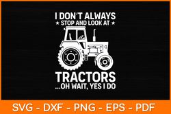 I Don't Always Stop And Look At Tractors Oh Wait Yes I Do Svg Design