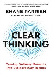 Clear Thinking : Turning Ordinary Moments into Extraordinary Results by Shane Parrish