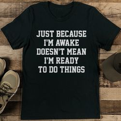 Just Because I'm Awake Doesn't Mean I'm Ready To Do Things Tee