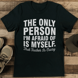 the only person i'm afraid of is myself that f* is crazy tee